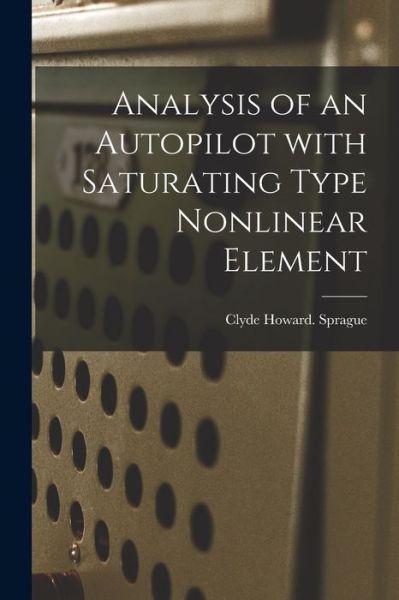 Cover for Clyde Howard Sprague · Analysis of an Autopilot With Saturating Type Nonlinear Element (Paperback Book) (2021)