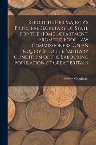 Cover for Edwin Chadwick · Report to Her Majesty's Principal Secretary of State for the Home Department, from the Poor Law Commissioners, on an Inquiry into the Sanitary Condition of the Labouring Population of Great Britain (Book) (2022)