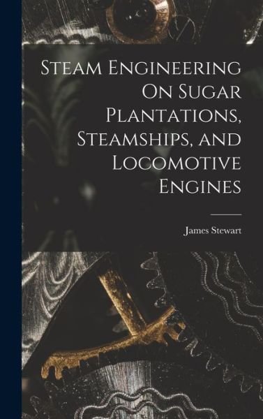 Cover for James Stewart · Steam Engineering on Sugar Plantations, Steamships, and Locomotive Engines (Book) (2022)