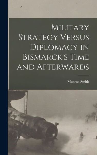 Cover for Munroe Smith · Military Strategy Versus Diplomacy in Bismarck's Time and Afterwards (Book) (2022)