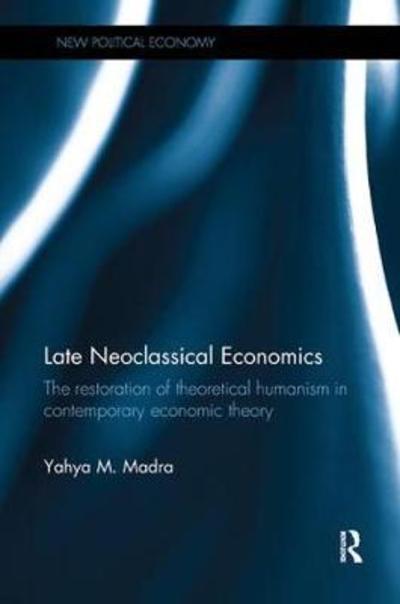 Cover for Yahya M. Madra · Late Neoclassical Economics: The restoration of theoretical humanism in contemporary economic theory - New Political Economy (Paperback Book) (2018)