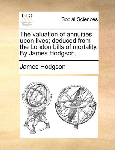 Cover for James Hodgson · The Valuation of Annuities Upon Lives; Deduced from the London Bills of Mortality. by James Hodgson, ... (Paperback Book) (2010)