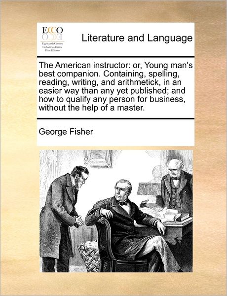 Cover for George Fisher · The American Instructor: Or, Young Man's Best Companion. Containing, Spelling, Reading, Writing, and Arithmetick, in an Easier Way Than Any Yet (Paperback Book) (2010)