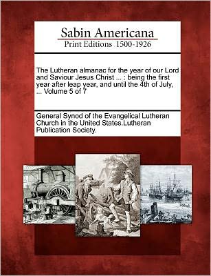 Cover for General Synod of the Evangelical Luthera · The Lutheran Almanac for the Year of Our Lord and Saviour Jesus Christ ...: Being the First Year After Leap Year, and Until the 4th of July, ... Volume 5 (Paperback Book) (2012)