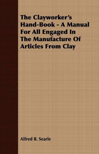 The Clayworker's Hand-book - a Manual for All Engaged in the Manufacture of Articles from Clay - Alfred B. Searle - Books - Blunt Press - 9781409763345 - June 27, 2008