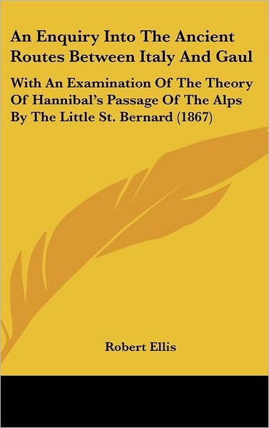 Cover for Robert Ellis · An Enquiry into the Ancient Routes Between Italy and Gaul: with an Examination of the Theory of Hannibal's Passage of the Alps by the Little St. Bernard (1867) (Gebundenes Buch) (2008)
