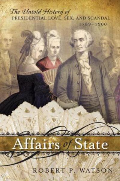 Cover for Robert P. Watson · Affairs of State: The Untold History of Presidential Love, Sex, and Scandal, 1789–1900 (Hardcover Book) (2012)