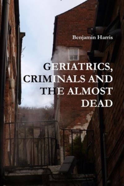 Cover for Benjamin Harris · Geriatrics, Criminals and the Almost Dead (Book) (2011)