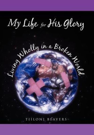 Cover for Tiiloni Beavers · My Life for His Glory Living Wholly in a Broken World: Living Wholly in a Broken World (Hardcover bog) (2012)