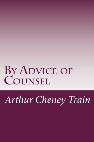 By Advice of Counsel - Arthur Cheney Train - Books - Createspace - 9781497461345 - March 28, 2014