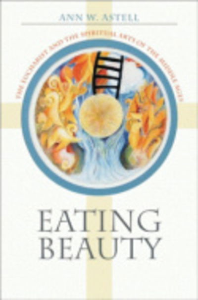 Cover for Ann W. Astell · Eating Beauty: The Eucharist and the Spiritual Arts of the Middle Ages (Paperback Book) (2016)