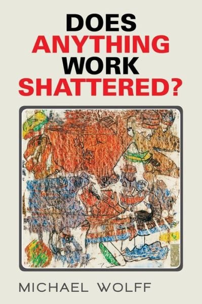 Does Anything Work Shattered? - Michael Wolff - Books - Xlibris Corporation - 9781503599345 - September 30, 2015