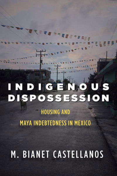 Cover for M. Bianet Castellanos · Indigenous Dispossession: Housing and Maya Indebtedness in Mexico (Paperback Bog) [New edition] (2020)