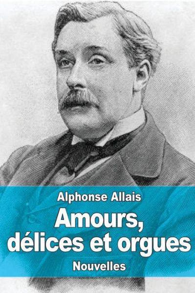 Amours, Delices et Orgues - Alphonse Allais - Kirjat - Createspace - 9781506192345 - sunnuntai 11. tammikuuta 2015