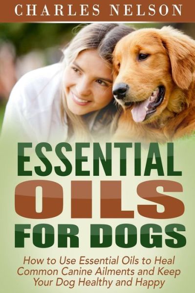 Cover for Charles Nelson · Essential Oils for Dogs: How to Use Essential Oils to Heal Common Canine Ailments and Keep Your Dog Healthy and Happy (Paperback Book) (2015)