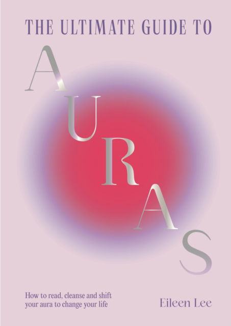 The Ultimate Guide to Auras: How to read, cleanse and shift your aura to change your life - Eileen Lee - Books - Quercus Publishing - 9781529438345 - June 19, 2025