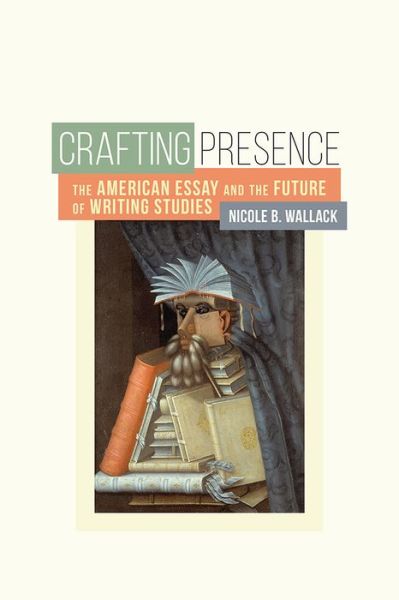 Cover for Nicole B. Wallack · Crafting Presence: The American Essay and the Future of Writing Studies (Paperback Book) (2017)