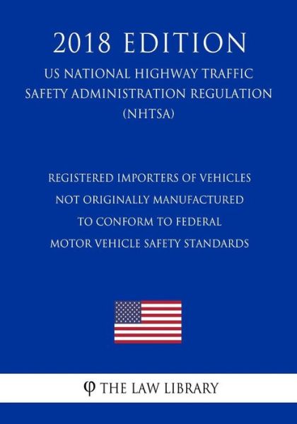 Cover for The Law Library · Registered Importers of Vehicles Not Originally Manufactured to Conform to Federal Motor Vehicle Safety Standards (US National Highway Traffic Safety Administration Regulation) (NHTSA) (2018 Edition) (Taschenbuch) (2018)