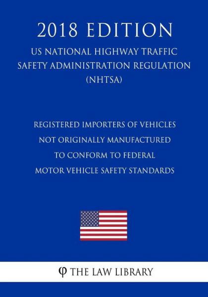 Cover for The Law Library · Registered Importers of Vehicles Not Originally Manufactured to Conform to Federal Motor Vehicle Safety Standards (US National Highway Traffic Safety Administration Regulation) (NHTSA) (2018 Edition) (Taschenbuch) (2018)