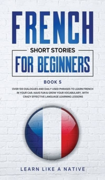 Cover for Learn Like A Native · French Short Stories for Beginners Book 5: Over 100 Dialogues and Daily Used Phrases to Learn French in Your Car. Have Fun &amp; Grow Your Vocabulary, with Crazy Effective Language Learning Lessons - French for Adults (Hardcover bog) (2021)