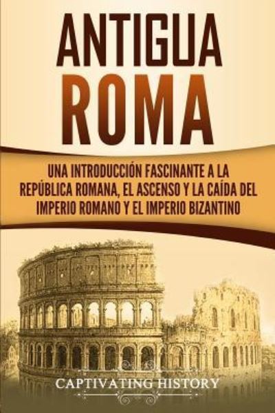 Cover for Captivating History · Antigua Roma: Una Introduccion Fascinante a la Republica Romana, el Ascenso y la Caida del Imperio Romano y el Imperio Bizantino (Paperback Book) (2019)