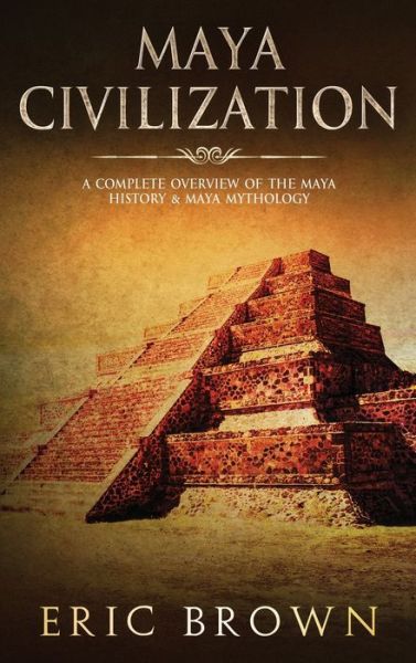 Cover for Eric Brown · Maya Civilization: A Complete Overview Of The Maya History &amp; Maya Mythology - Ancient Civilizations (Gebundenes Buch) (2019)