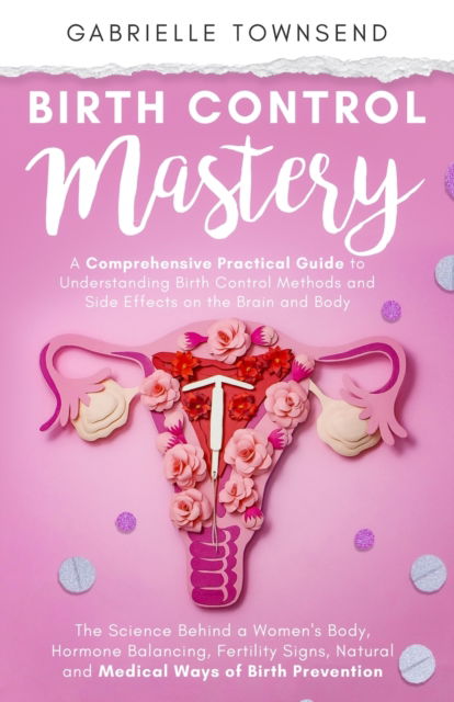 Cover for Gabrielle Townsend · Birth Control Mastery : The Science Behind a Women's Body, Hormone Balancing, Fertility Signs, Natural and Medical Ways of Birth Prevention (Paperback Book) (2022)