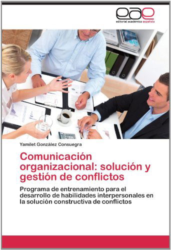 Cover for Yamilet González Consuegra · Comunicación Organizacional: Solución Y Gestión De Conflictos: Programa De Entrenamiento Para El Desarrollo De Habilidades Interpersonales en La Solución Constructiva De Conflictos (Paperback Book) [Spanish edition] (2012)
