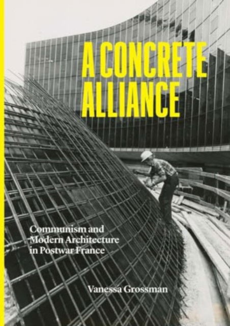 Vanessa Grossman · A Concrete Alliance: Communism and Modern Architecture in Postwar France (Hardcover Book) (2024)