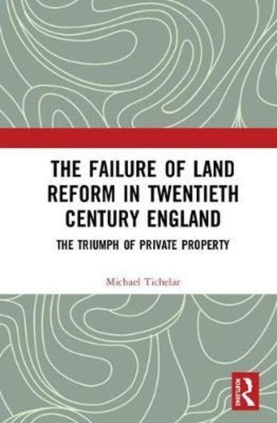 Cover for Tichelar, Michael (University of the West of England, UK) · The Failure of Land Reform in Twentieth-Century England: The Triumph of Private Property (Gebundenes Buch) (2018)