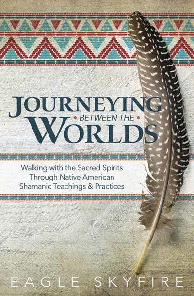 Journeying Between the Worlds: Walking with the Sacred Spirits Through Native American Shamanic Teachings and Practices - Eagle Skyfire - Books - Llewellyn Publications,U.S. - 9780738760346 - June 1, 2019