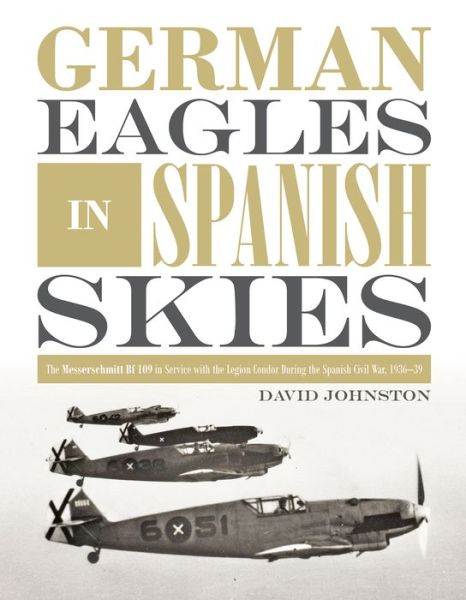 Cover for David Johnston · German Eagles in Spanish Skies: The Messerschmitt Bf 109 in Service with the Legion Condor during the Spanish Civil War, 1936–39 (Gebundenes Buch) (2018)