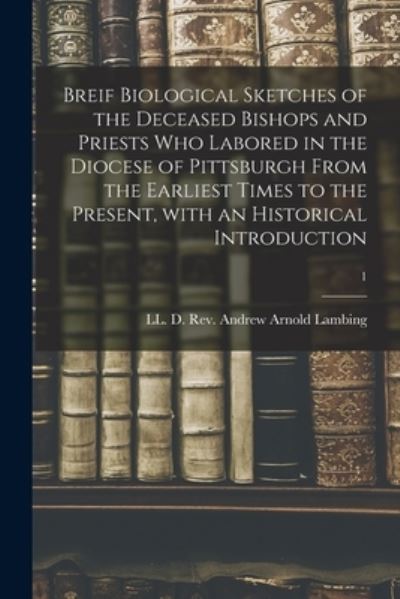 Cover for REV LL D Andrew Arnold Lambing · Breif Biological Sketches of the Deceased Bishops and Priests Who Labored in the Diocese of Pittsburgh From the Earliest Times to the Present, With an Historical Introduction; 1 (Taschenbuch) (2021)