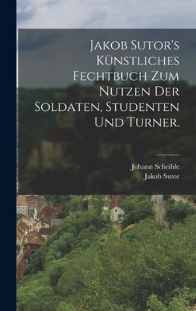 Cover for Johann Scheible · Jakob Sutor's Künstliches Fechtbuch Zum Nutzen der Soldaten, Studenten und Turner (Book) (2022)