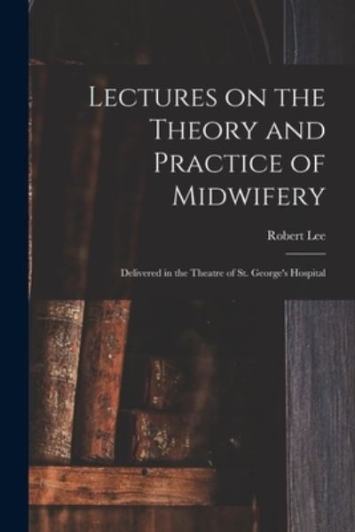 Lectures on the Theory and Practice of Midwifery - Robert Lee - Books - Creative Media Partners, LLC - 9781018517346 - October 27, 2022