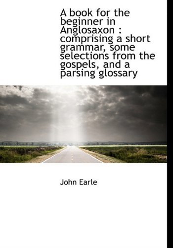 Cover for John Earle · A Book for the Beginner in Anglosaxon: Comprising a Short Grammar, Some Selections from the Gospels, and a Parsing Glossary (Hardcover Book) (2010)