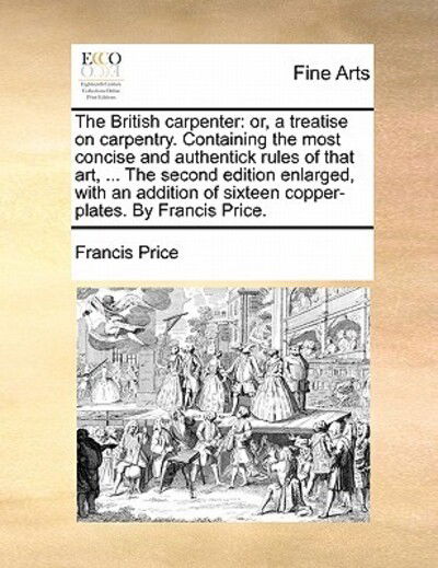 Cover for Francis Price · The British Carpenter: Or, a Treatise on Carpentry. Containing the Most Concise and Authentick Rules of That Art, ... the Second Edition Enla (Paperback Bog) (2010)