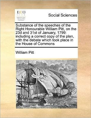 Cover for William Pitt · Substance of the Speeches of the Right Honourable William Pitt, on the 23d and 31st of January, 1799: Including a Correct Copy of the Plan, with the D (Paperback Book) (2010)