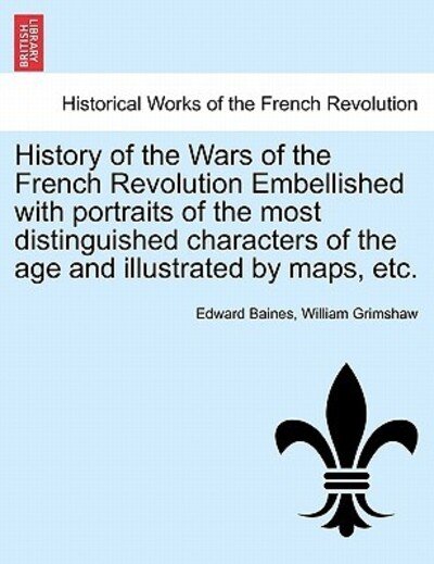 History of the Wars of the French Revolution Embellished with Portraits of the Most Distinguished Characters of the Age and Illustrated by Maps, Etc. - Sir Edward Baines - Books - British Library, Historical Print Editio - 9781241436346 - March 25, 2011