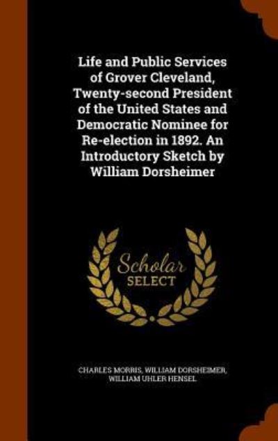 Cover for Charles Morris · Life and Public Services of Grover Cleveland, Twenty-Second President of the United States and Democratic Nominee for Re-Election in 1892. an Introductory Sketch by William Dorsheimer (Hardcover Book) (2015)