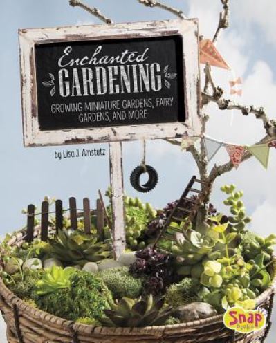 Cover for Lisa J. Amstutz · Enchanted gardening growing miniature gardens, fairy gardens, and more (Book) (2016)