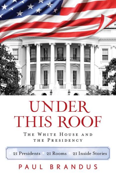 Cover for Paul Brandus · Under This Roof: the White House and the Presidency--21 Presidents, 21 Rooms, 21 Inside Stories (Hardcover Book) (2015)