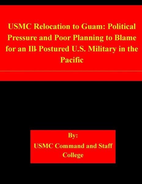 Cover for Usmc Command and Staff College · Usmc Relocation to Guam: Political Pressure and Poor Planning to Blame for an Ill-postured U.s. Military in the Pacific (Paperback Book) (2015)