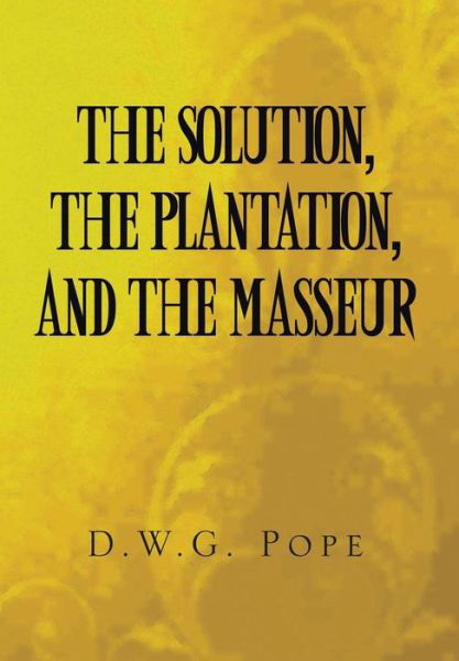 The Solution, the Plantation, and the Masseur - D W G Pope - Books - Xlibris Corporation - 9781514440346 - September 15, 2015