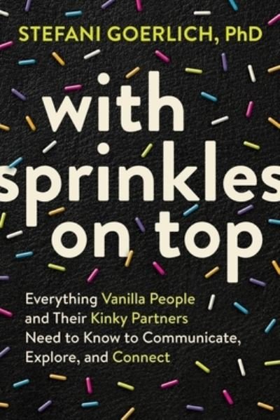 Cover for Stefani Goerlich · With Sprinkles on Top: Everything Vanilla People and Their Kinky Partners Need to Know to Communicate, Explore, and Connect (Paperback Book) (2023)
