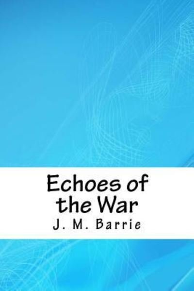 Echoes of the War - James Matthew Barrie - Bøger - Createspace Independent Publishing Platf - 9781718703346 - 5. maj 2018