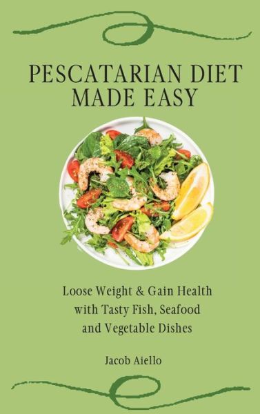 Cover for Jacob Aiello · Pescatarian Diet Made Easy: Loose Weight &amp; Gain Health with Tasty Fish, Seafood and Vegetable Dishes (Hardcover Book) (2021)