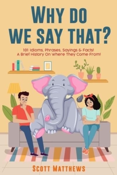 Cover for Scott Matthews · Why Do We Say That? 101 Idioms, Phrases, Sayings &amp; Facts! A Brief History On Where They Come From! (Pocketbok) (2022)