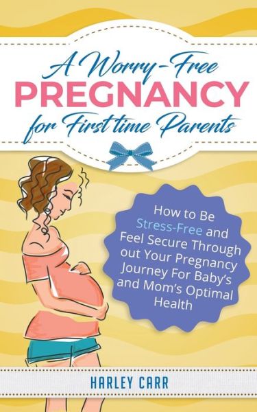 Cover for Harley Carr · A Worry-Free Pregnancy For First Time Parents: How to Be Stress-Free and Feel Secure Throughout Your Pregnancy Journey for Baby's and Mom's Optimal Health (Paperback Book) (2020)