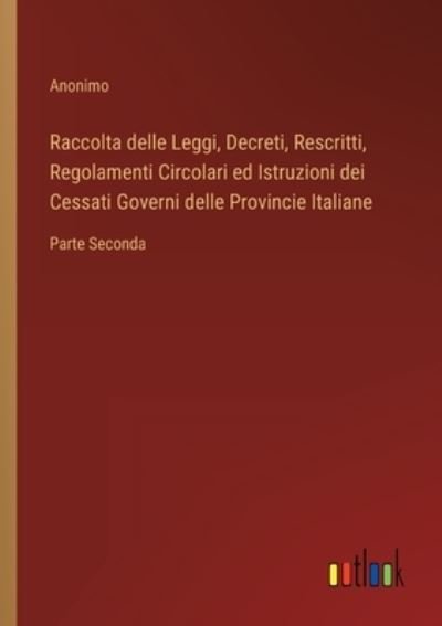 Cover for Anonimo · Raccolta delle Leggi, Decreti, Rescritti, Regolamenti Circolari ed Istruzioni dei Cessati Governi delle Provincie Italiane : Parte Seconda (Paperback Book) (2022)